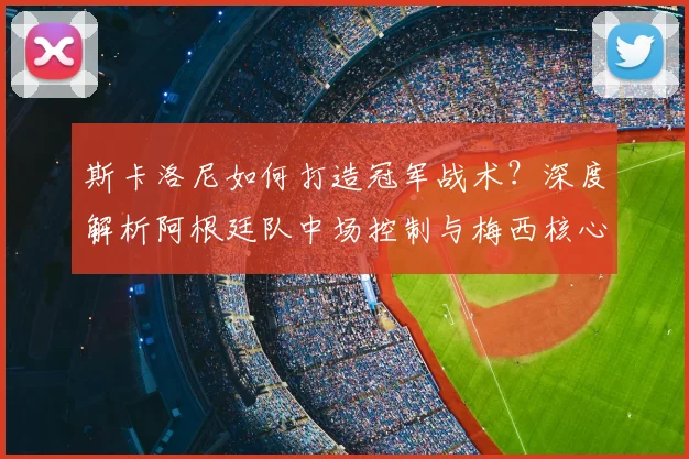 斯卡洛尼如何打造冠军战术?深度解析阿根廷队中场控制与梅西核心作用