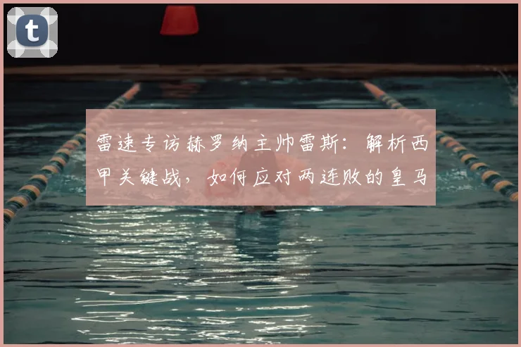 雷速专访赫罗纳主帅雷斯：解析西甲关键战，如何应对两连败的皇马？