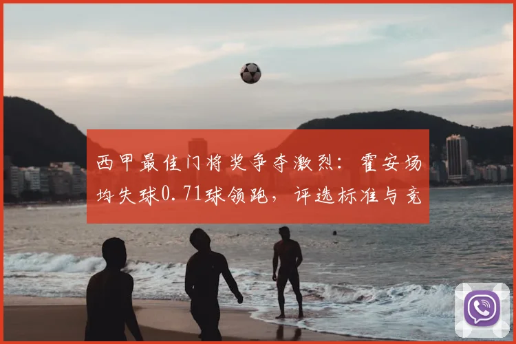 西甲最佳门将奖争夺激烈：霍安场均失球0.71球领跑，评选标准与竞争者分析