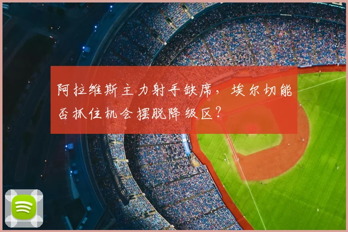 阿拉维斯主力射手缺席,埃尔切能否抓住机会摆脱降级区?