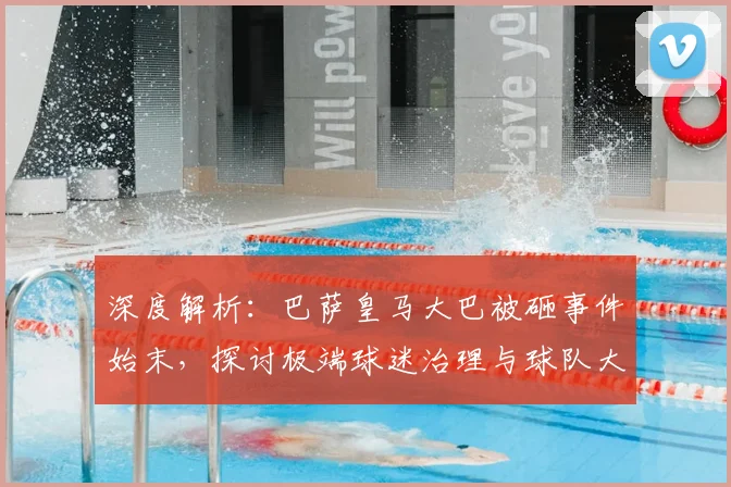 深度解析：巴萨皇马大巴被砸事件始末，探讨极端球迷治理与球队大巴安保升级方案