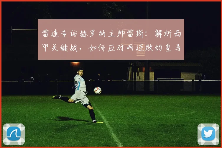 雷速专访赫罗纳主帅雷斯：解析西甲关键战，如何应对两连败的皇马？