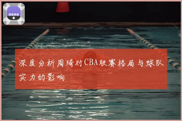 深度分析周琦对CBA联赛格局与球队实力的影响